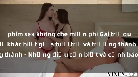 phim sex không che miễn phí Gái trẻ quan hệ: Mối quan hệ khác biệt giữa tuổi trẻ và trưởng thành - Những điều cần biết và cảnh báo từ chuyên gia