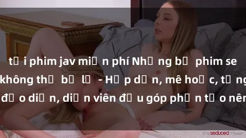 tải phim jav miễn phí Những bộ phim sex gái già đỉnh cao không thể bỏ lỡ - Hấp dẫn, mê hoặc, từng đạo diễn, diễn viên đều góp phần tạo nên sự hấp dẫn, kích thích.