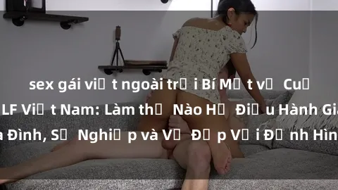 sex gái việt ngoài trời Bí Mật về Cuộc Sống Của Các MILF Việt Nam: Làm thế Nào Họ Điều Hành Gia Đình, Sự Nghiệp và Vẻ Đẹp Với Định Hình Văn Hóa Đương Đại