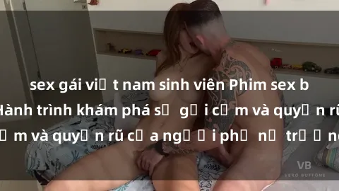 sex gái việt nam sinh viên Phim sex bà mẹ nóng bỏng: Hành trình khám phá sự gợi cảm và quyến rũ của người phụ nữ trưởng thành.