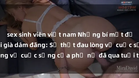 sex sinh viên việt nam Những bí mật đằng sau vẻ ngoài gái già dâm đãng: Sự thật đau lòng về cuộc sống của phụ nữ đã qua tuổi thanh xuân