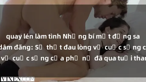 quay lén làm tình Những bí mật đằng sau vẻ ngoài gái già dâm đãng: Sự thật đau lòng về cuộc sống của phụ nữ đã qua tuổi thanh xuân