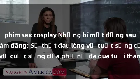 phim sex cosplay Những bí mật đằng sau vẻ ngoài gái già dâm đãng: Sự thật đau lòng về cuộc sống của phụ nữ đã qua tuổi thanh xuân
