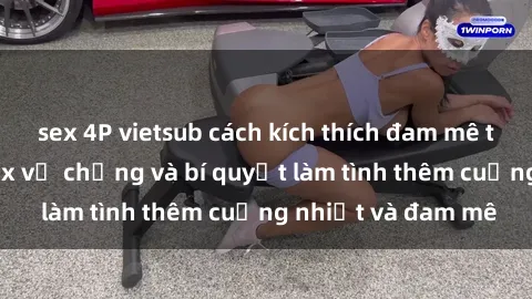 sex 4P vietsub cách kích thích đam mê trong hôn nhân: Sex vợ chồng và bí quyết làm tình thêm cuồng nhiệt và đam mê