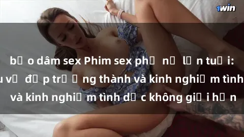 bạo dâm sex Phim sex phụ nữ lớn tuổi: Sức hút đằng sau vẻ đẹp trưởng thành và kinh nghiệm tình dục không giới hạn
