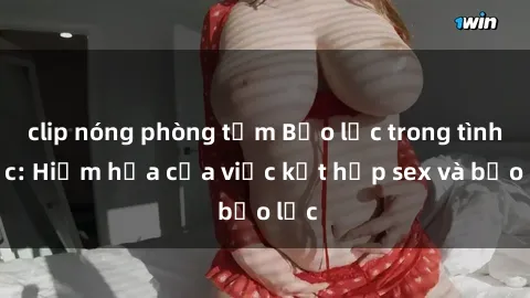 clip nóng phòng tắm Bạo lực trong tình dục: Hiểm họa của việc kết hợp sex và bạo lực