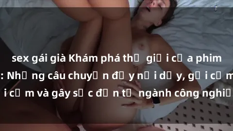 sex gái già Khám phá thế giới của phim sex nô lệ tình dục: Những câu chuyện đầy nổi dậy, gợi cảm và gây sốc đến từ ngành công nghiệp giải trí đen tối