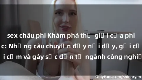 sex châu phi Khám phá thế giới của phim sex nô lệ tình dục: Những câu chuyện đầy nổi dậy, gợi cảm và gây sốc đến từ ngành công nghiệp giải trí đen tối