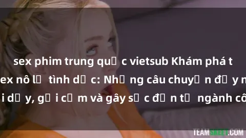 sex phim trung quốc vietsub Khám phá thế giới của phim sex nô lệ tình dục: Những câu chuyện đầy nổi dậy, gợi cảm và gây sốc đến từ ngành công nghiệp giải trí đen tối