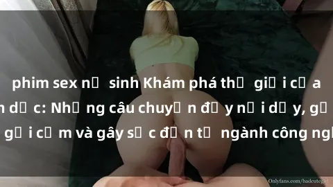 phim sex nữ sinh Khám phá thế giới của phim sex nô lệ tình dục: Những câu chuyện đầy nổi dậy, gợi cảm và gây sốc đến từ ngành công nghiệp giải trí đen tối
