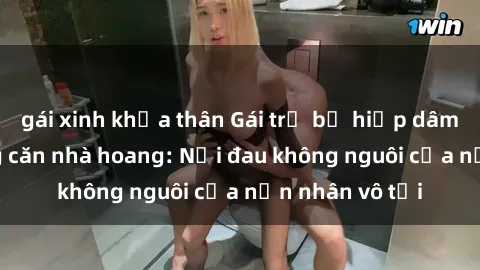 gái xinh khỏa thân Gái trẻ bị hiếp dâm bạo lực trong căn nhà hoang: Nỗi đau không nguôi của nạn nhân vô tội