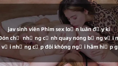 jav sinh viên Phim sex loạn luân đầy kích thích không che - Đón chờ những cảnh quay nóng bỏng với những cặp đôi không ngại hãm hiếp gia đình trong lòng