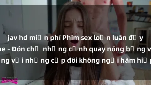jav hd miễn phí Phim sex loạn luân đầy kích thích không che - Đón chờ những cảnh quay nóng bỏng với những cặp đôi không ngại hãm hiếp gia đình trong lòng