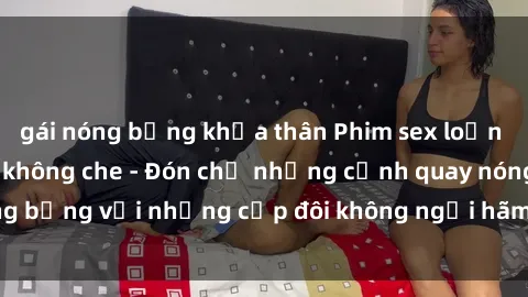 gái nóng bỏng khỏa thân Phim sex loạn luân đầy kích thích không che - Đón chờ những cảnh quay nóng bỏng với những cặp đôi không ngại hãm hiếp gia đình trong lòng