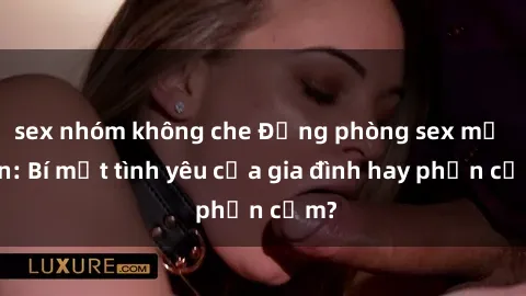 sex nhóm không che Động phòng sex mẹ con: Bí mật tình yêu của gia đình hay phản cảm?