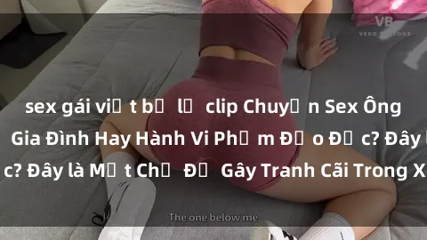 sex gái việt bị lộ clip Chuyện Sex Ông Cháu: Mối Quan Hệ Gia Đình Hay Hành Vi Phạm Đạo Đức? Đây là Một Chủ Đề Gây Tranh Cãi Trong Xã Hội Hiện Nay.