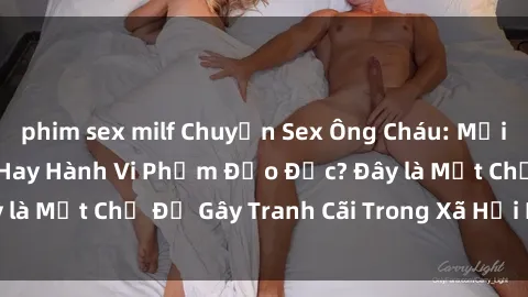 phim sex milf Chuyện Sex Ông Cháu: Mối Quan Hệ Gia Đình Hay Hành Vi Phạm Đạo Đức? Đây là Một Chủ Đề Gây Tranh Cãi Trong Xã Hội Hiện Nay.