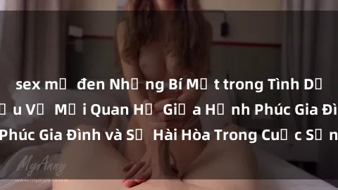 sex mỹ đen Những Bí Mật trong Tình Dục Gia Đình: Tìm Hiểu Về Mối Quan Hệ Giữa Hạnh Phúc Gia Đình và Sự Hài Hòa Trong Cuộc Sống Tình Dục