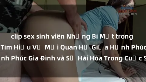 clip sex sinh viên Những Bí Mật trong Tình Dục Gia Đình: Tìm Hiểu Về Mối Quan Hệ Giữa Hạnh Phúc Gia Đình và Sự Hài Hòa Trong Cuộc Sống Tình Dục