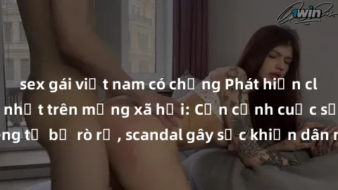 sex gái việt nam có chồng Phát hiện clip sex quay lén hot nhất trên mạng xã hội: Cận cảnh cuộc sống riêng tư bị rò rỉ, scandal gây sốc khiến dân mạng không khỏi bàng hoàng