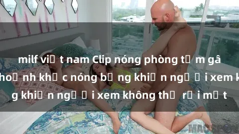 milf việt nam Clip nóng phòng tắm gây sốt: Cận cảnh khoảnh khắc nóng bỏng khiến người xem không thể rời mắt