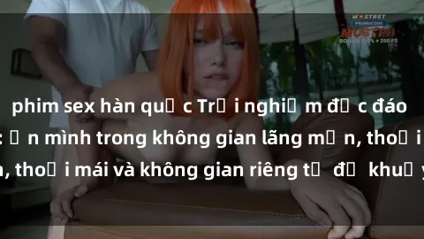 phim sex hàn quốc Trải nghiệm độc đáo tại sex nhà nghỉ: ẩn mình trong không gian lãng mạn, thoải mái và không gian riêng tư để khuấy động tình ái.