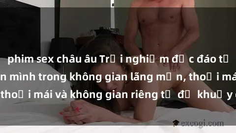 phim sex châu âu Trải nghiệm độc đáo tại sex nhà nghỉ: ẩn mình trong không gian lãng mạn, thoải mái và không gian riêng tư để khuấy động tình ái.