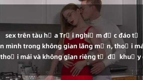 sex trên tàu hỏa Trải nghiệm độc đáo tại sex nhà nghỉ: ẩn mình trong không gian lãng mạn, thoải mái và không gian riêng tư để khuấy động tình ái.