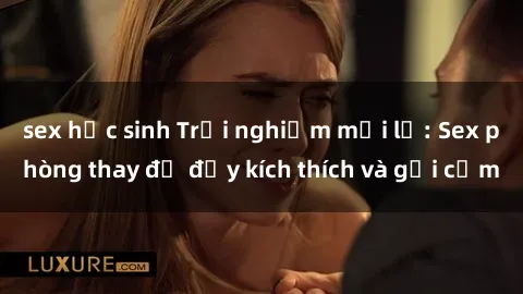 sex học sinh Trải nghiệm mới lạ: Sex phòng thay đồ đầy kích thích và gợi cảm