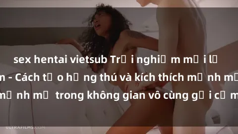sex hentai vietsub Trải nghiệm mới lạ với sex phòng tắm - Cách tạo hứng thú và kích thích mạnh mẽ trong không gian vô cùng gợi cảm và lãng mạn