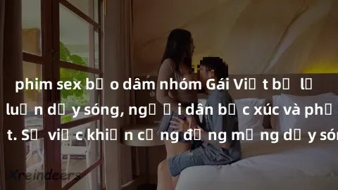 phim sex bạo dâm nhóm Gái Việt bị lộ clip sex khiến dư luận dậy sóng, người dân bức xúc và phản đối gay gắt. Sự việc khiến cộng đồng mạng dậy sóng và yêu cầu xử lý nghiêm ngặt.