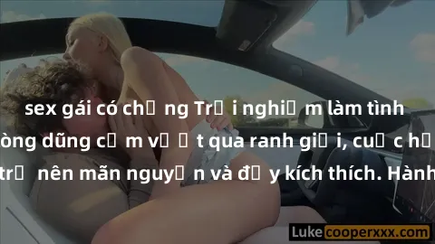 sex gái có chồng Trải nghiệm làm tình ngoài đường: Khi lòng dũng cảm vượt qua ranh giới, cuộc hẹn nơi công cộng trở nên mãn nguyện và đầy kích thích. Hành vi nguy hiểm, nhưng cũng tạo nên cảm giác mới