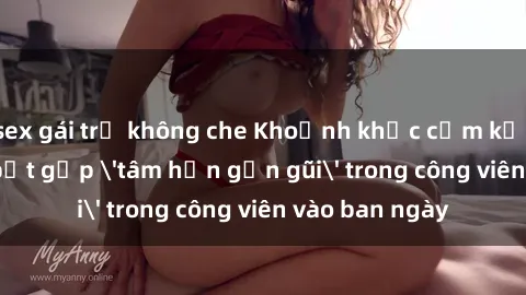 sex gái trẻ không che Khoảnh khắc cấm kỵ: Cặp đôi bị bắt gặp 'tâm hồn gần gũi' trong công viên vào ban ngày