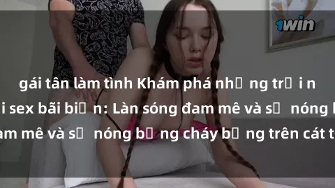 gái tân làm tình Khám phá những trải nghiệm độc đáo tại sex bãi biển: Làn sóng đam mê và sự nóng bỏng cháy bỏng trên cát trắng