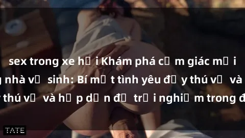 sex trong xe hơi Khám phá cảm giác mới mẻ với sex trong nhà vệ sinh: Bí mật tình yêu đầy thú vị và hấp dẫn để trải nghiệm trong đêm hôm nay!