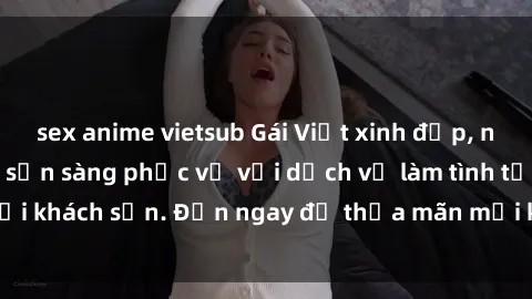 sex anime vietsub Gái Việt xinh đẹp, nồng nàn tình cảm, sẵn sàng phục vụ với dịch vụ làm tình tại khách sạn. Đến ngay để thỏa mãn mọi khao khát của bạn!