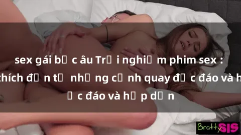 sex gái bắc âu Trải nghiệm phim sex : Sự kích thích đến từ những cảnh quay độc đáo và hấp dẫn
