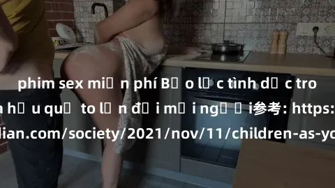 phim sex miễn phí Bạo lực tình dục trong nhóm: nguy cơ và hậu quả to lớn đối mọi người参考: https://www.theguardian.com/society/2021/nov/11/children-as-young-as-four-are-being-sexually-abused-by-groups-