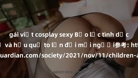gái việt cosplay sexy Bạo lực tình dục trong nhóm: nguy cơ và hậu quả to lớn đối mọi người参考: https://www.theguardian.com/society/2021/nov/11/children-as-young-as-four-are-being-sexually-abused-by-gro