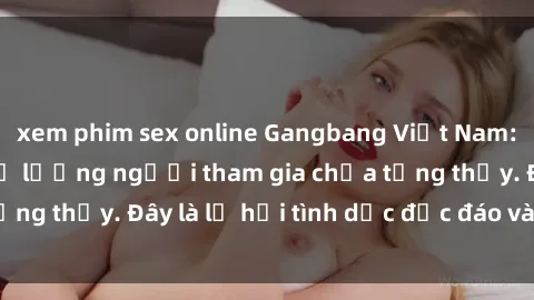 xem phim sex online Gangbang Việt Nam: Kỷ lục mới với số lượng người tham gia chưa từng thấy. Đây là lễ hội tình dục độc đáo và gây sốc.