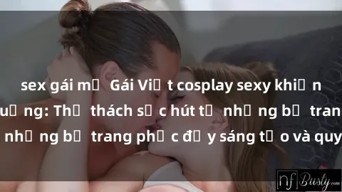 sex gái mỹ Gái Việt cosplay sexy khiến fan hâm mộ phát cuồng: Thử thách sức hút từ những bộ trang phục đầy sáng tạo và quyến rũ!