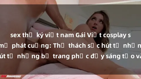 sex thư ký việt nam Gái Việt cosplay sexy khiến fan hâm mộ phát cuồng: Thử thách sức hút từ những bộ trang phục đầy sáng tạo và quyến rũ!