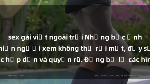sex gái việt ngoài trời Những bức ảnh sexy tá gợi cảm khiến người xem không thể rời mắt, đầy sức hấp dẫn và quyến rũ. Đừng bỏ lỡ các hình ảnh nóng bỏng này!