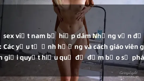sex việt nam bị hiếp dâm Những vấn đề về sex học sinh: Các yếu tố ảnh hưởng và cách giáo viên giải quyết hiệu quả để đảm bảo sự phát triển toàn diện.