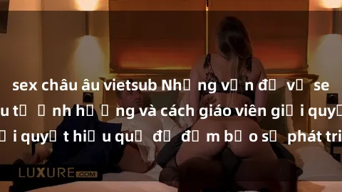 sex châu âu vietsub Những vấn đề về sex học sinh: Các yếu tố ảnh hưởng và cách giáo viên giải quyết hiệu quả để đảm bảo sự phát triển toàn diện.