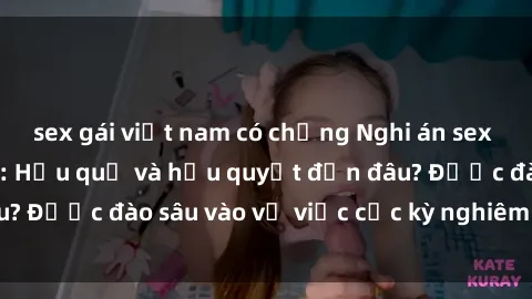sex gái việt nam có chồng Nghi án sex nhân viên nhà hàng: Hậu quả và hậu quyết đến đâu? Được đào sâu vào vụ việc cực kỳ nghiêm trọng này.