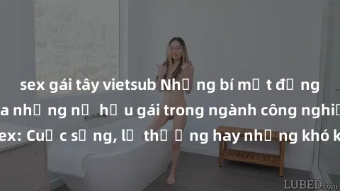 sex gái tây vietsub Những bí mật đằng sau cuộc sống của những nữ hầu gái trong ngành công nghiệp sex: Cuộc sống, lẽ thường hay những khó khăn mà họ phải đối mặt.