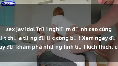 sex jav idol Trải nghiệm đỉnh cao cùng phim sex Mỹ hot nhất chưa từng được công bố! Xem ngay để khám phá những tình tiết kích thích, cảnh nóng bỏng!