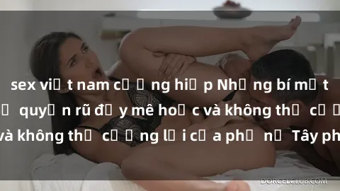 sex việt nam cưỡng hiếp Những bí mật về sex gái Tây: Sự quyến rũ đầy mê hoặc và không thể cưỡng lại của phụ nữ Tây phương