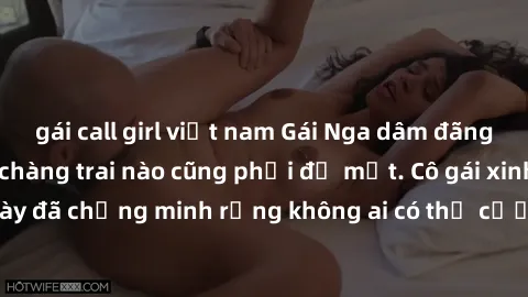 gái call girl việt nam Gái Nga dâm đãng khiến tim bất cứ chàng trai nào cũng phải đỏ mặt. Cô gái xinh đẹp này đã chứng minh rằng không ai có thể cưỡng lại khi cô làm tình đắm say.